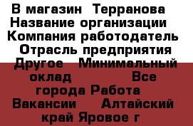 В магазин "Терранова › Название организации ­ Компания-работодатель › Отрасль предприятия ­ Другое › Минимальный оклад ­ 15 000 - Все города Работа » Вакансии   . Алтайский край,Яровое г.